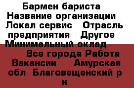 Бармен-бариста › Название организации ­ Локал сервис › Отрасль предприятия ­ Другое › Минимальный оклад ­ 26 200 - Все города Работа » Вакансии   . Амурская обл.,Благовещенский р-н